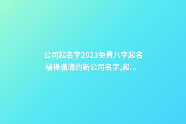 公司起名字2023免費八字起名 福祿滿滿的新公司名字,起名之家-第1張-公司起名-玄機派